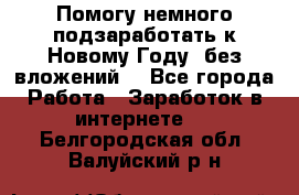 Помогу немного подзаработать к Новому Году, без вложений. - Все города Работа » Заработок в интернете   . Белгородская обл.,Валуйский р-н